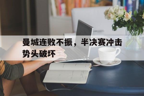 九游体育网页版-曼城连败不振，半决赛冲击势头破坏的简单介绍