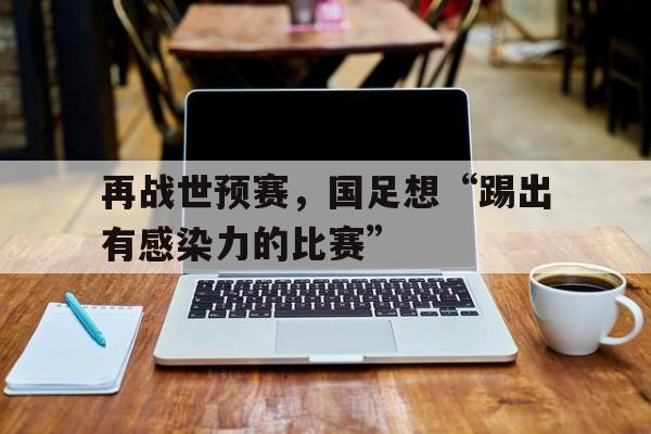 九游体育网页版-关于再战世预赛，国足想“踢出有感染力的比赛”的信息