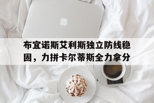 九游娱乐官网入口-布宜诺斯艾利斯独立防线稳固，力拼卡尔蒂斯全力拿分